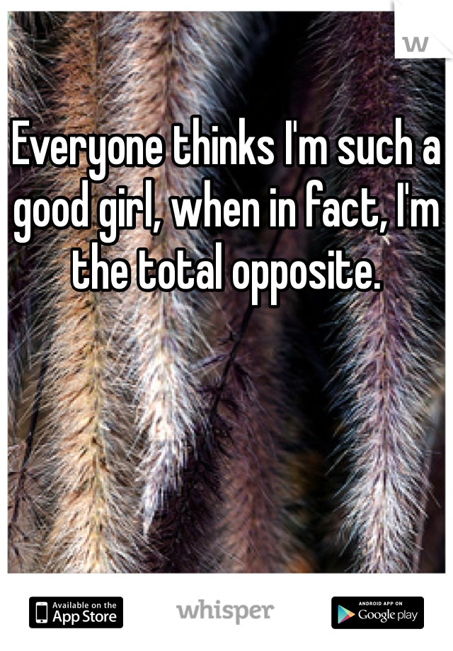 Everyone thinks I'm such a good girl, when in fact, I'm the total opposite. 
