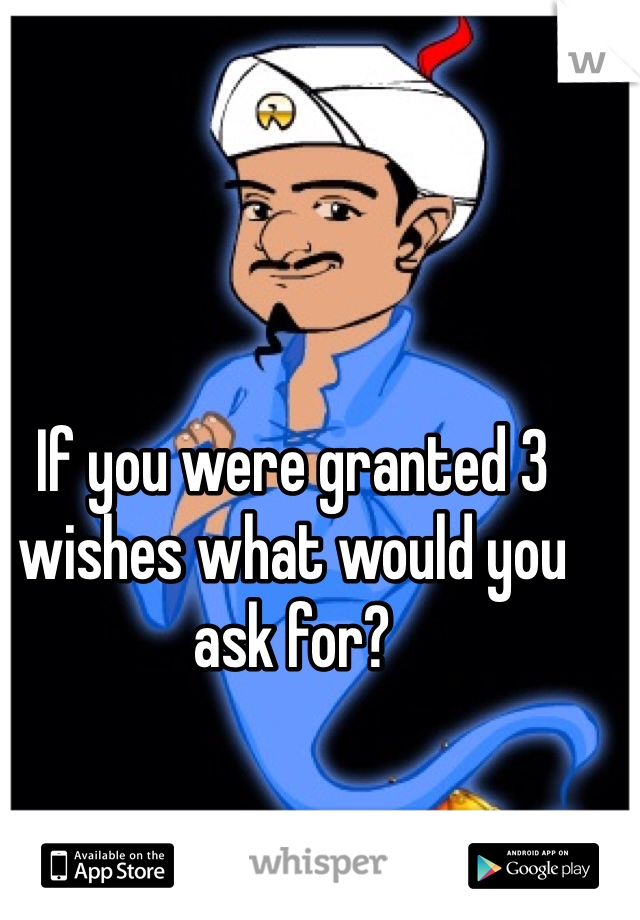 If you were granted 3 wishes what would you ask for?