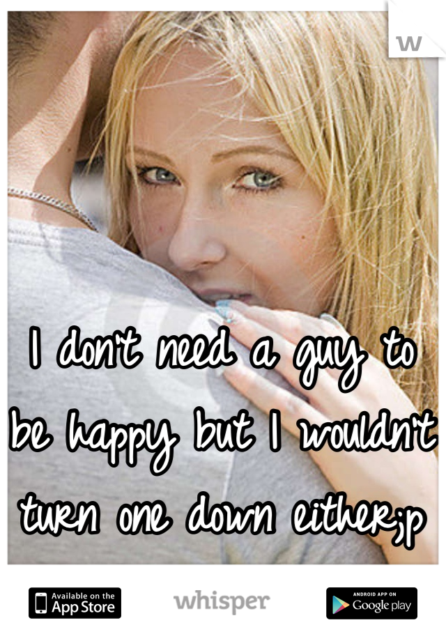 I don't need a guy to be happy but I wouldn't turn one down either;p