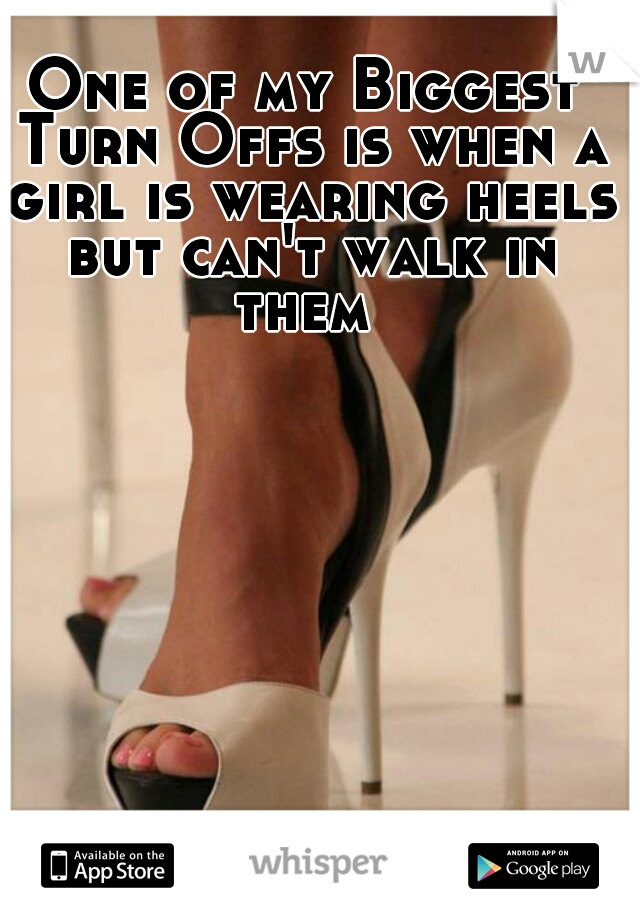 One of my Biggest Turn Offs is when a girl is wearing heels but can't walk in them 