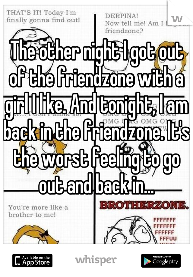 The other night I got out of the friendzone with a girl I like. And tonight, I am back in the friendzone. It's the worst feeling to go out and back in...