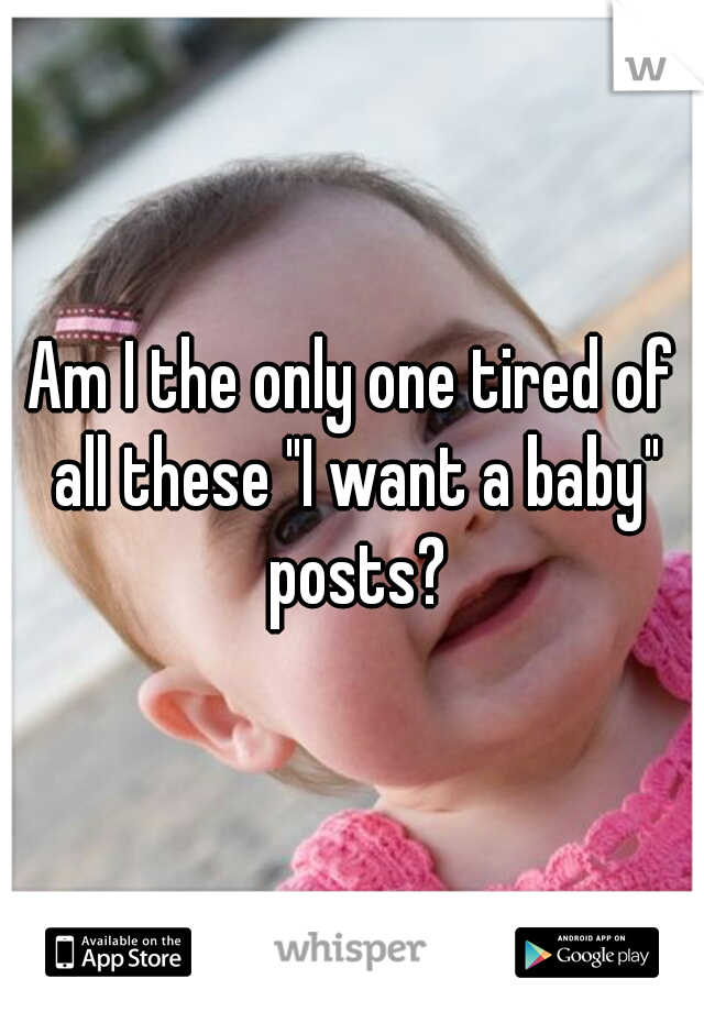 Am I the only one tired of all these "I want a baby" posts?