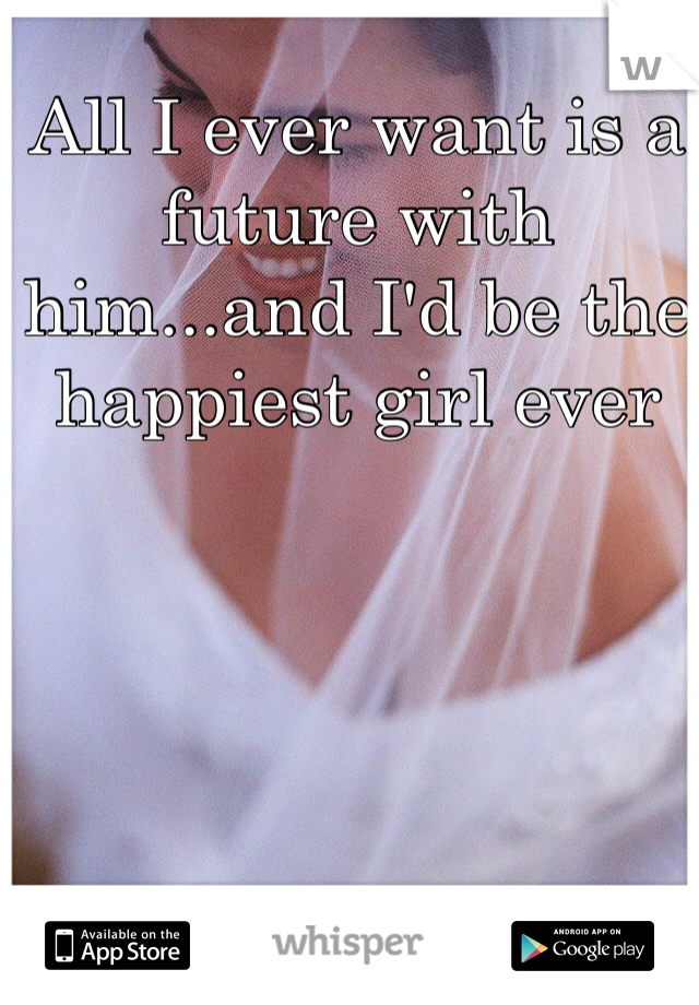 All I ever want is a future with him...and I'd be the happiest girl ever 