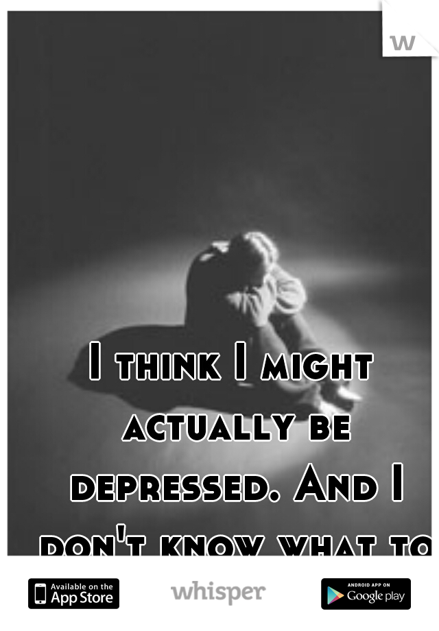 I think I might actually be depressed. And I don't know what to do about it.