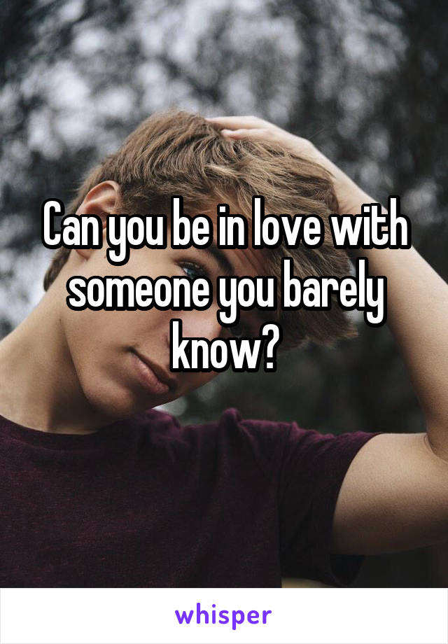 Can you be in love with someone you barely know?
