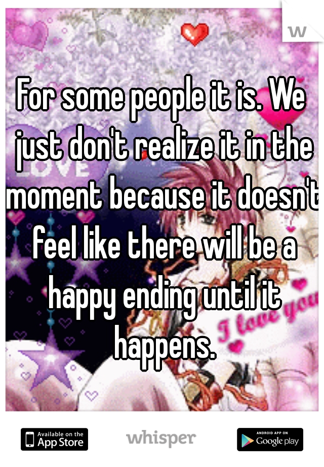 For some people it is. We just don't realize it in the moment because it doesn't feel like there will be a happy ending until it happens.