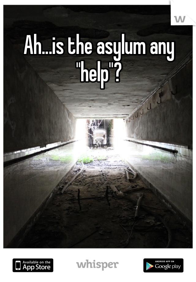 Ah...is the asylum any "help"?
