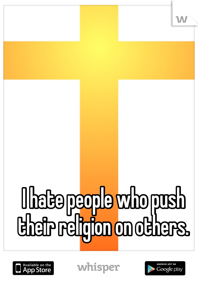 I hate people who push their religion on others. 