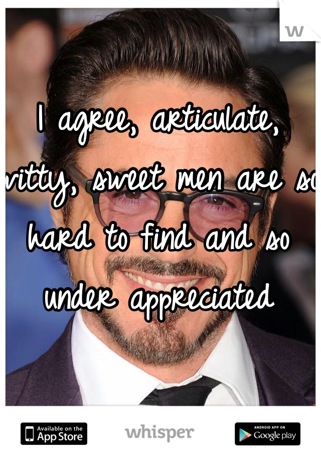  
I agree, articulate, witty, sweet men are so hard to find and so under appreciated