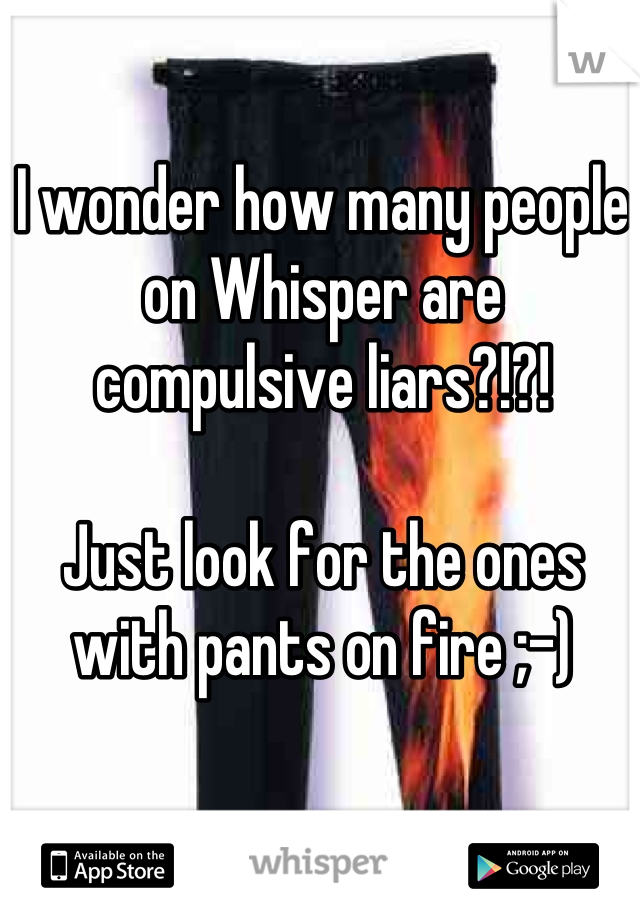 I wonder how many people on Whisper are 
compulsive liars?!?!

Just look for the ones with pants on fire ;-)