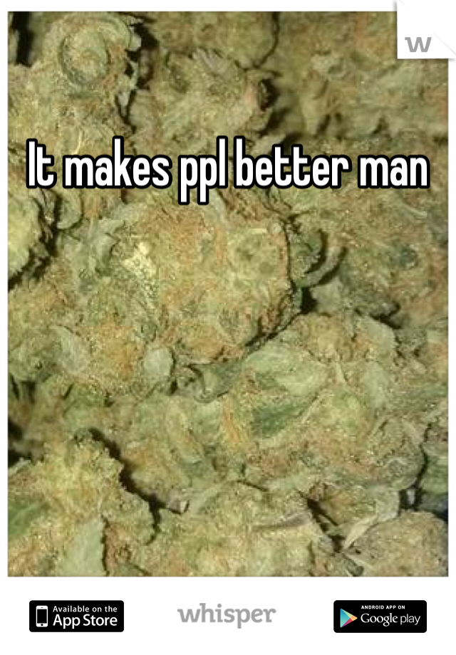 It makes ppl better man
