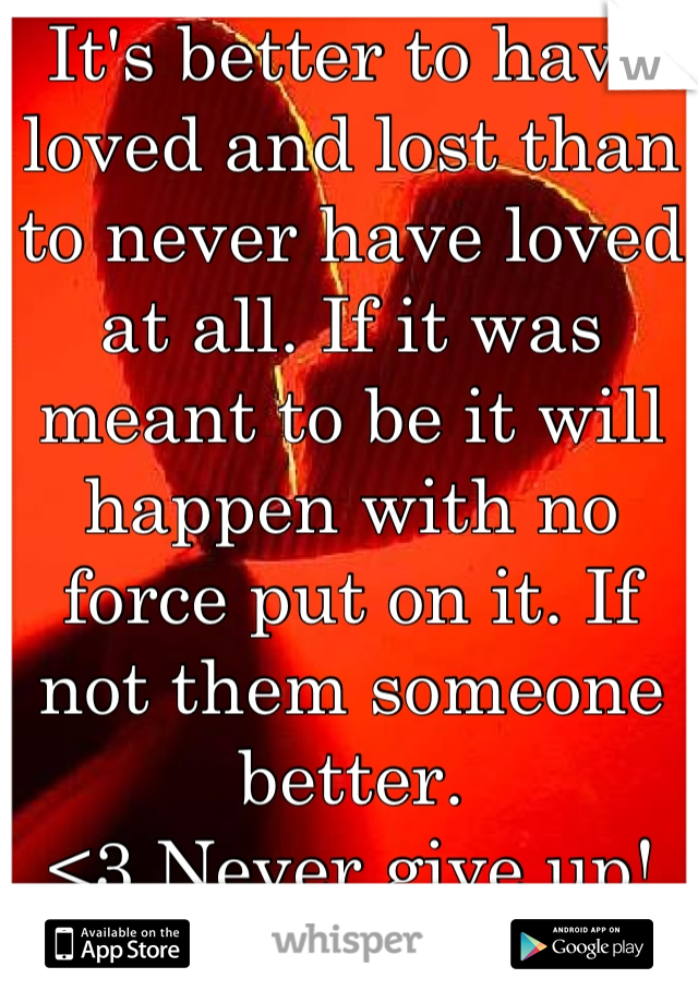 It's better to have loved and lost than to never have loved at all. If it was meant to be it will happen with no force put on it. If not them someone better. 
<3 Never give up!