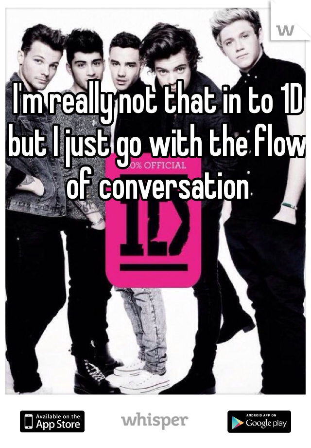 I'm really not that in to 1D but I just go with the flow of conversation