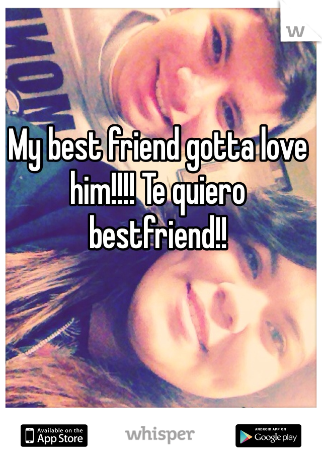 My best friend gotta love him!!!! Te quiero bestfriend!!