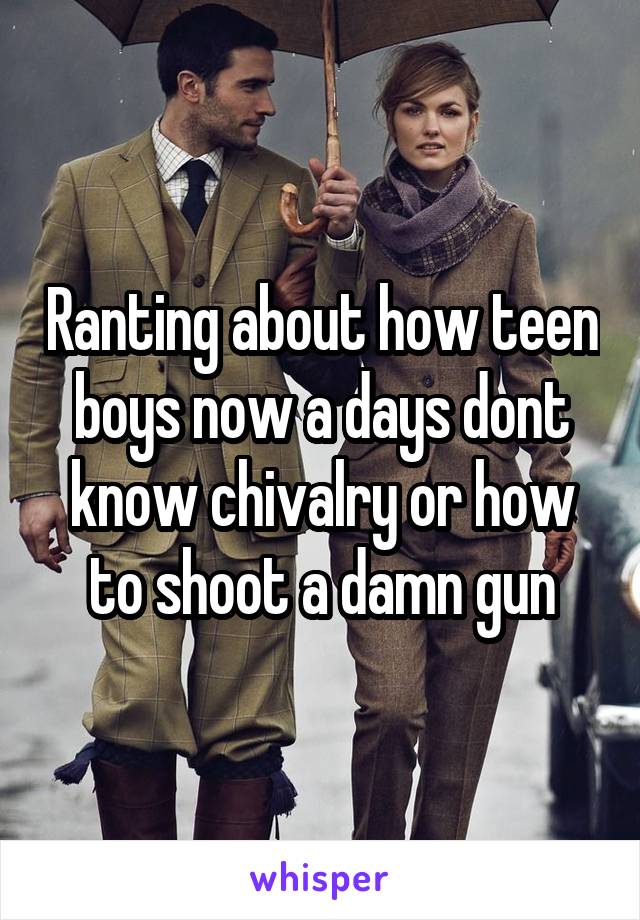 Ranting about how teen boys now a days dont know chivalry or how to shoot a damn gun
