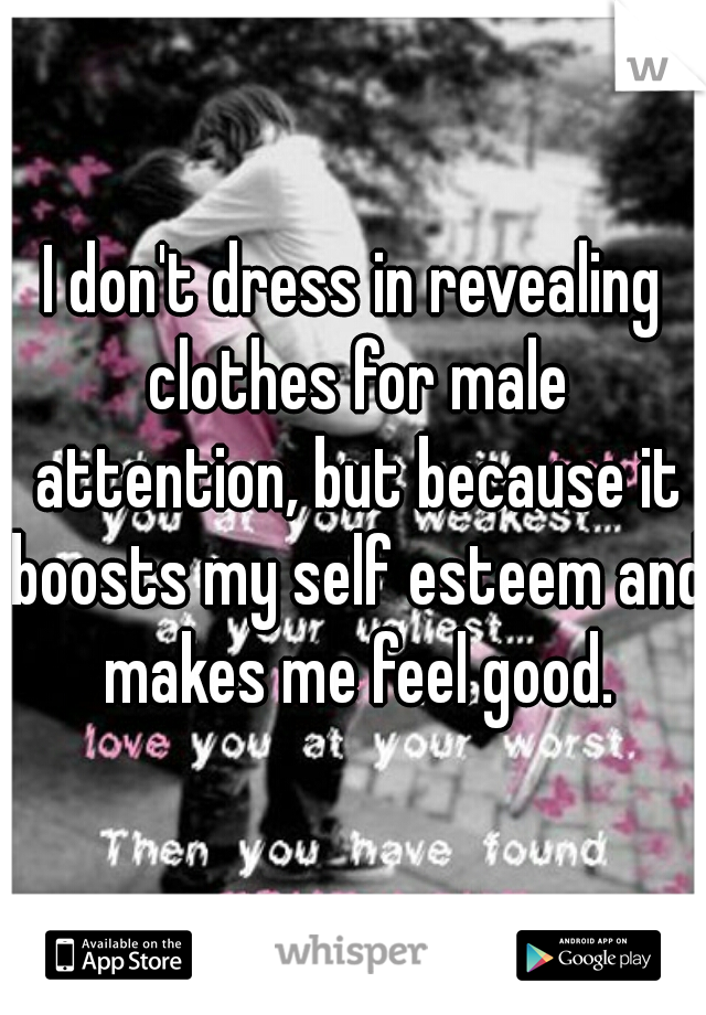 I don't dress in revealing clothes for male attention, but because it boosts my self esteem and makes me feel good.