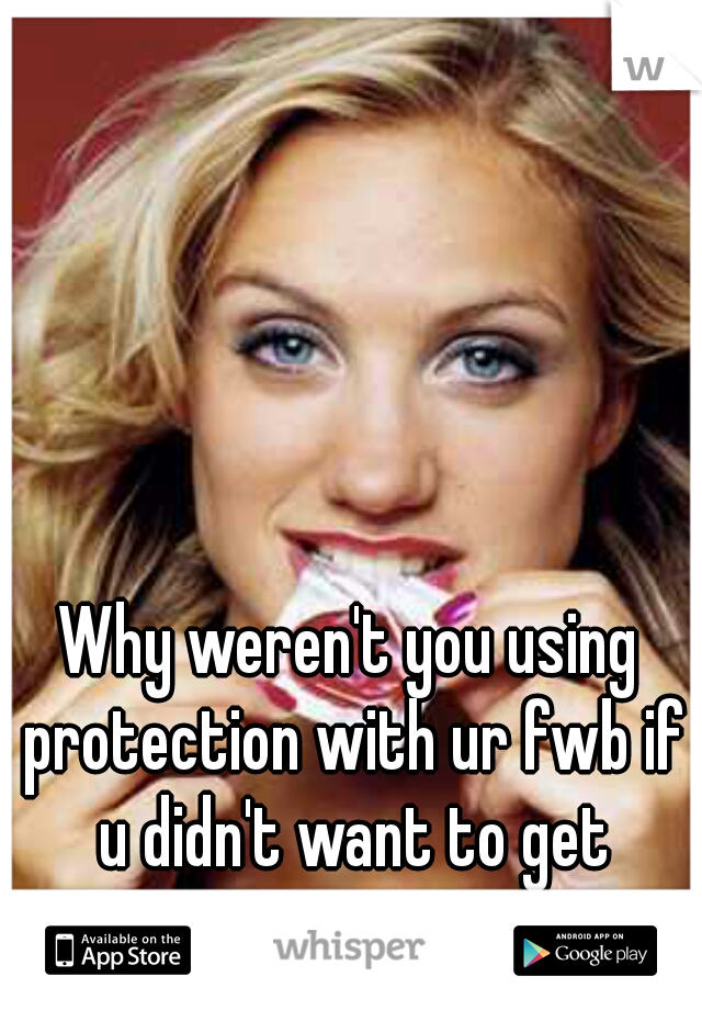 Why weren't you using protection with ur fwb if u didn't want to get pregnant? 