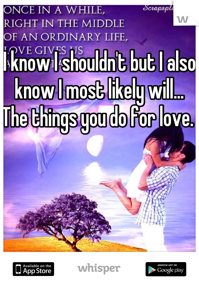 I know I shouldn't but I also know I most likely will...
The things you do for love. 