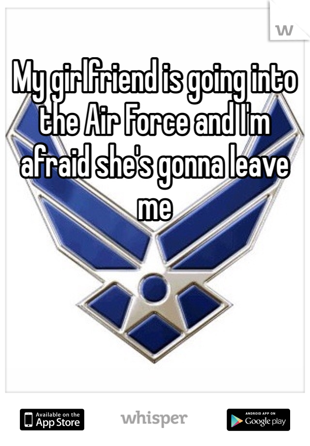 My girlfriend is going into the Air Force and I'm afraid she's gonna leave me 