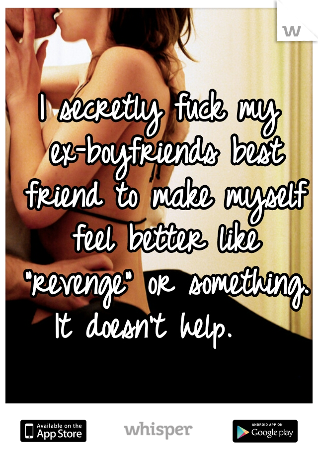 I secretly fuck my ex-boyfriends best friend to make myself feel better like "revenge" or something. 
It doesn't help.  