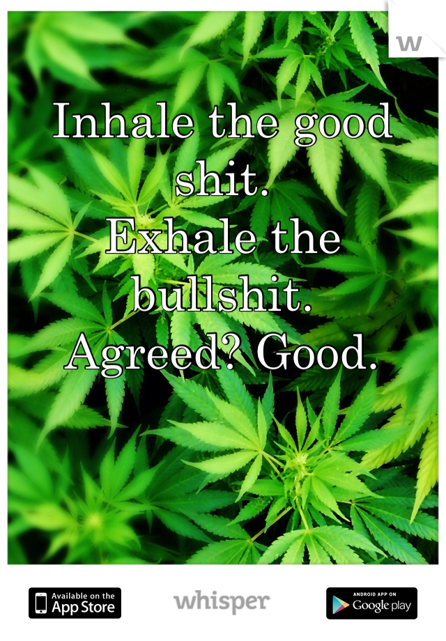 Inhale the good shit. 
Exhale the bullshit. 
Agreed? Good. 