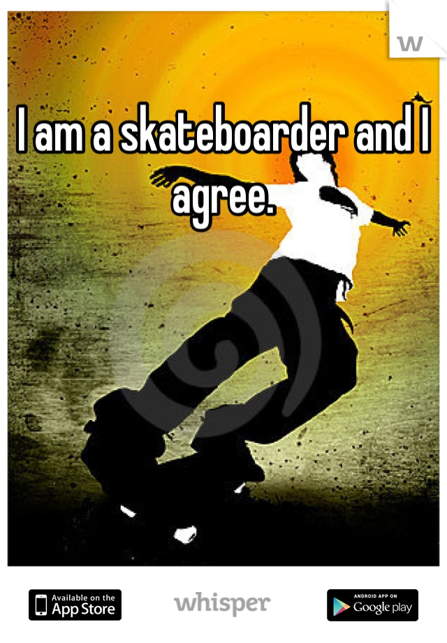 I am a skateboarder and I agree.