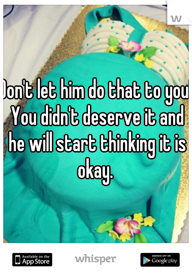 Don't let him do that to you! You didn't deserve it and he will start thinking it is okay. 
