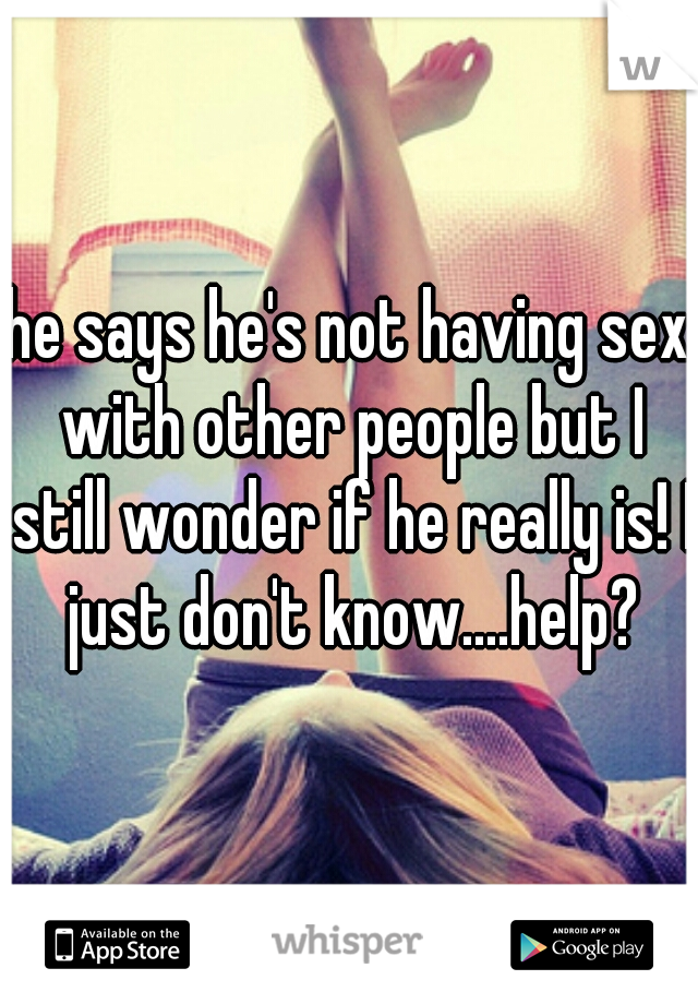 he says he's not having sex with other people but I still wonder if he really is! I just don't know....help?
