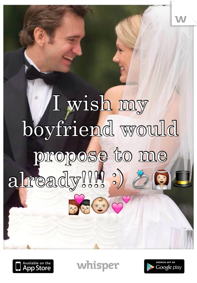 I wish my boyfriend would propose to me already!!!! :) 💍👰🎩💏👶💕