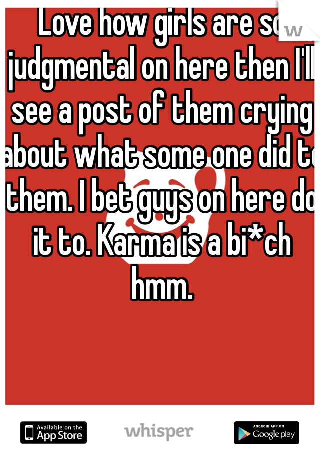 Love how girls are so judgmental on here then I'll see a post of them crying about what some one did to them. I bet guys on here do it to. Karma is a bi*ch hmm. 