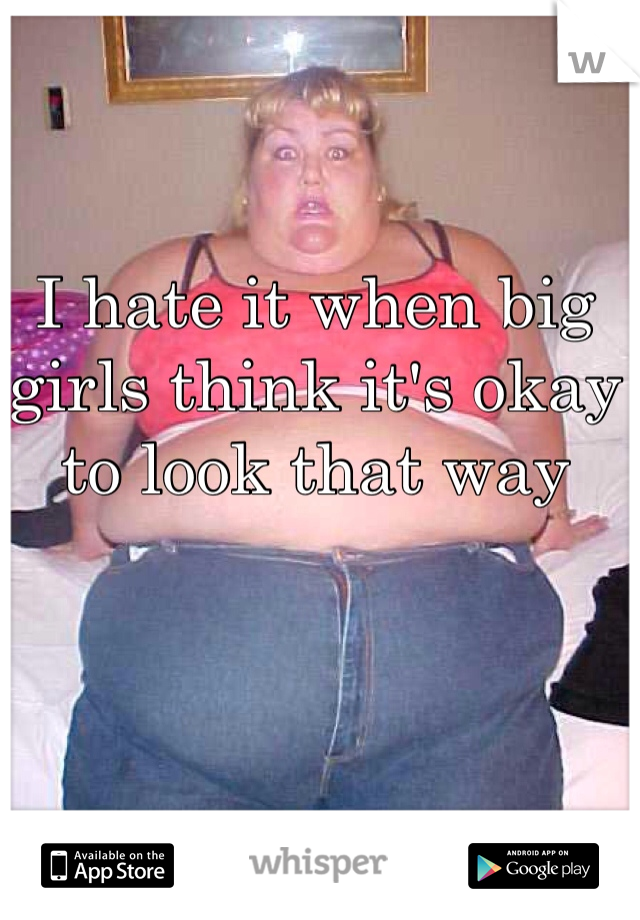 I hate it when big girls think it's okay to look that way 