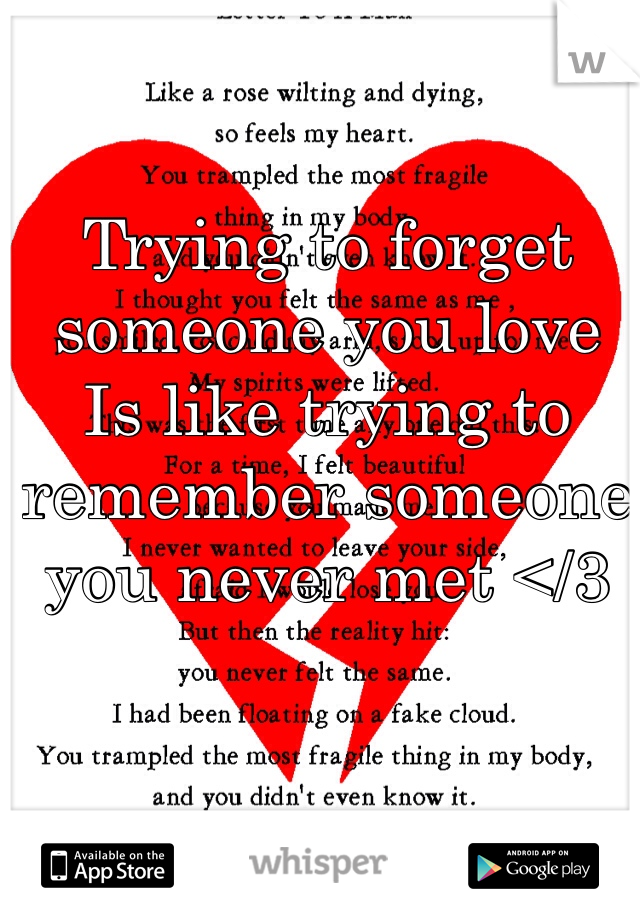 Trying to forget someone you love 
Is like trying to remember someone you never met </3