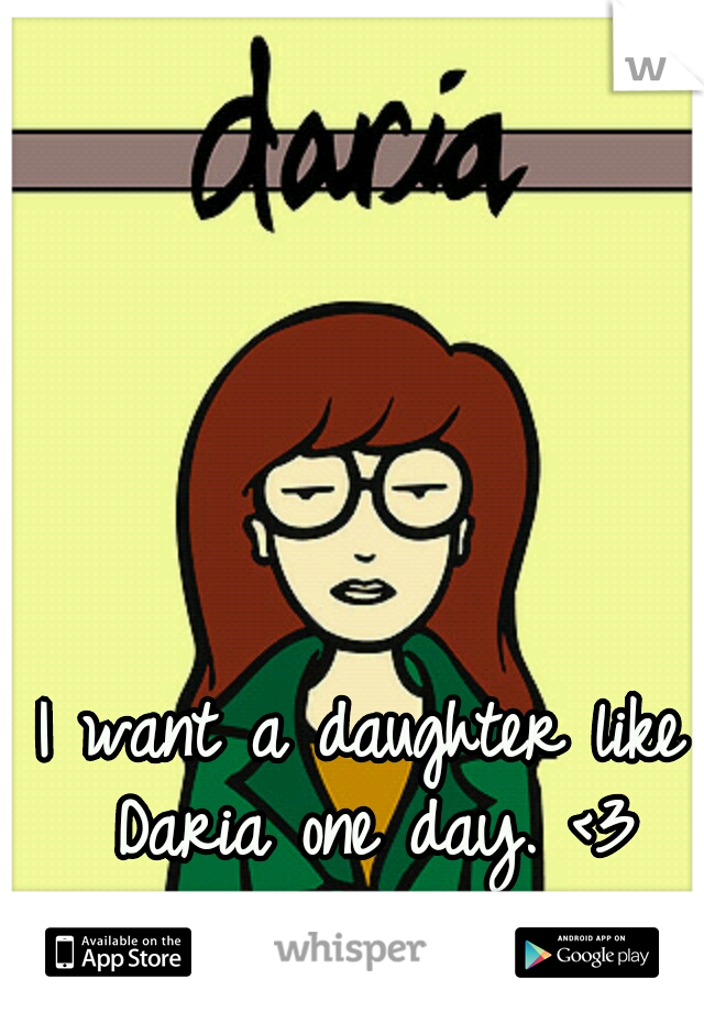I want a daughter like Daria one day. <3