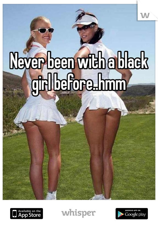 Never been with a black girl before..hmm