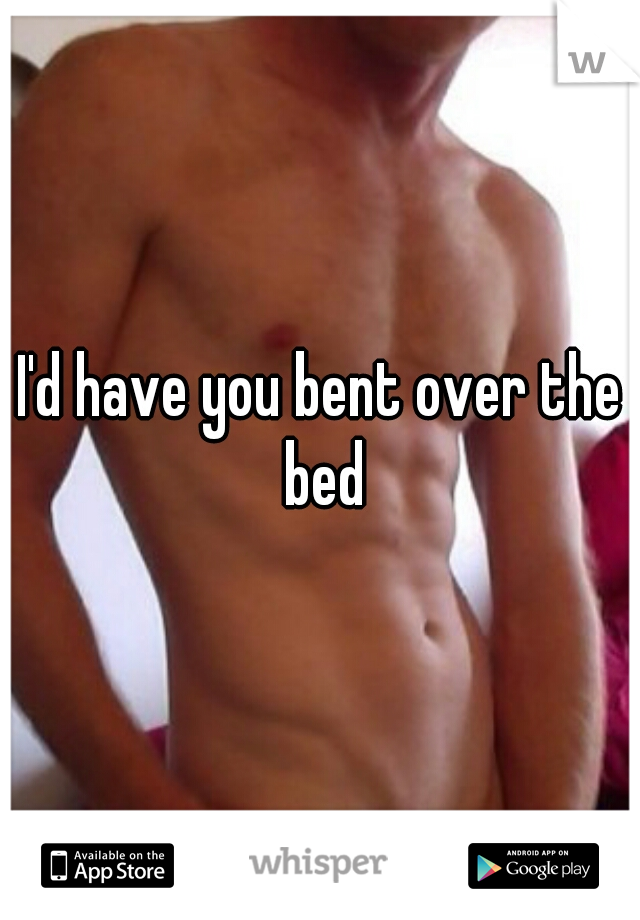 I'd have you bent over the bed