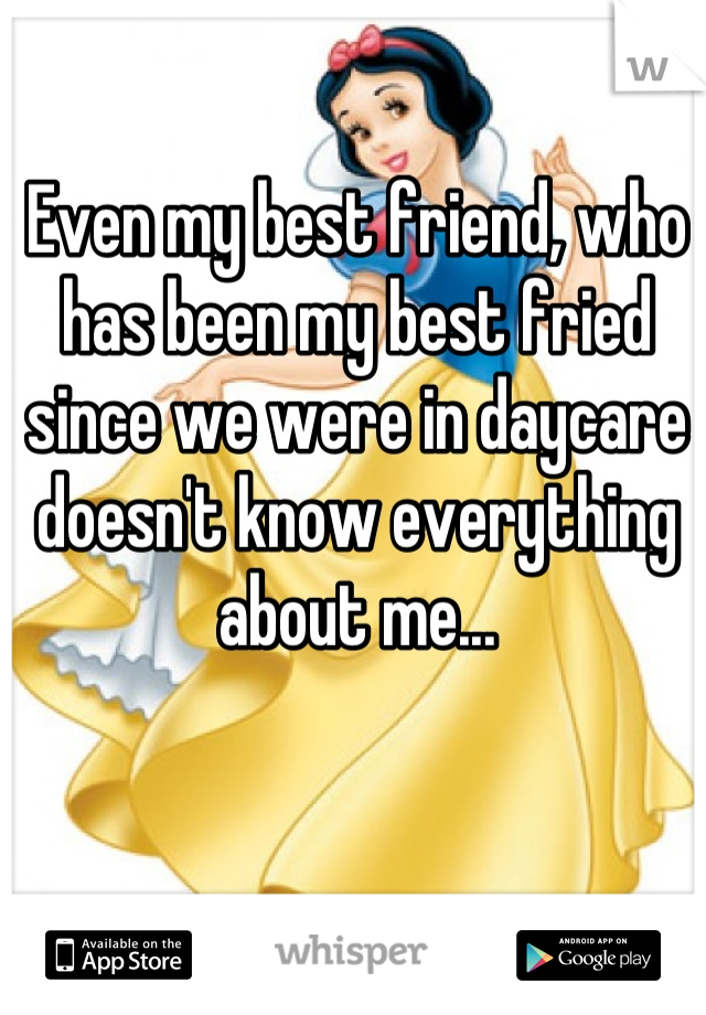 Even my best friend, who has been my best fried since we were in daycare doesn't know everything about me...