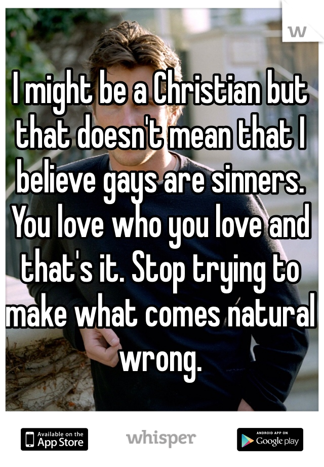 I might be a Christian but that doesn't mean that I believe gays are sinners. You love who you love and that's it. Stop trying to make what comes natural wrong. 