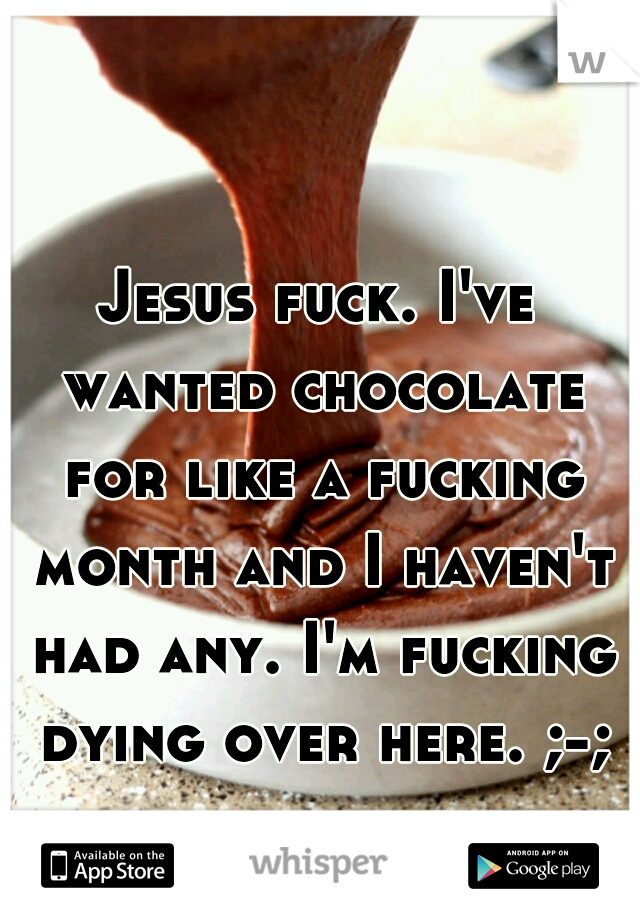 Jesus fuck. I've wanted chocolate for like a fucking month and I haven't had any. I'm fucking dying over here. ;-;