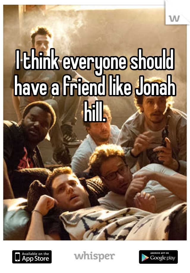 I think everyone should have a friend like Jonah hill.
