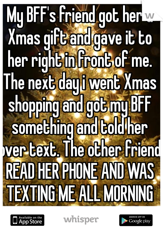 My BFF's friend got her a Xmas gift and gave it to her right in front of me. The next day i went Xmas shopping and got my BFF something and told her over text. The other friend READ HER PHONE AND WAS TEXTING ME ALL MORNING ABOUT IT!!! What do I do? 