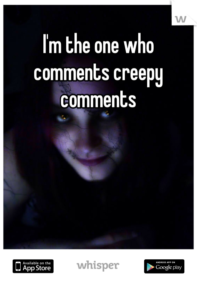 I'm the one who comments creepy comments 