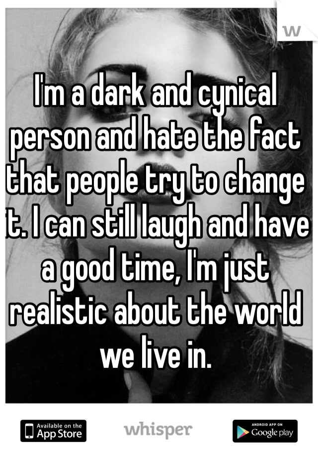 I'm a dark and cynical person and hate the fact that people try to change it. I can still laugh and have a good time, I'm just realistic about the world we live in.

