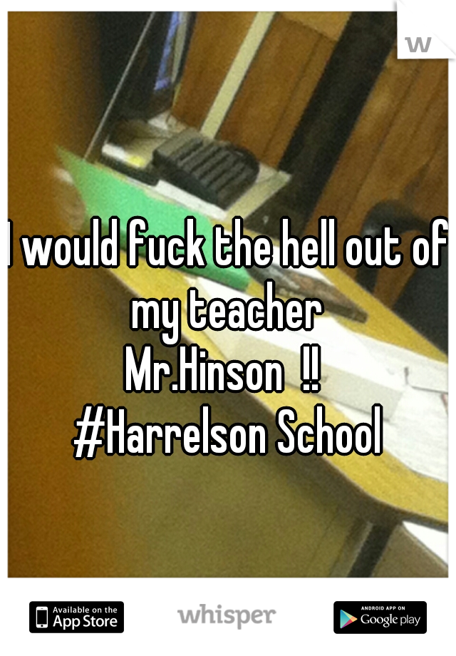I would fuck the hell out of my teacher 
Mr.Hinson  !! 
#Harrelson School