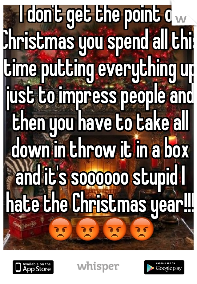 I don't get the point of Christmas you spend all this time putting everything up just to impress people and then you have to take all down in throw it in a box and it's soooooo stupid I hate the Christmas year!!! 😡😡😡😡