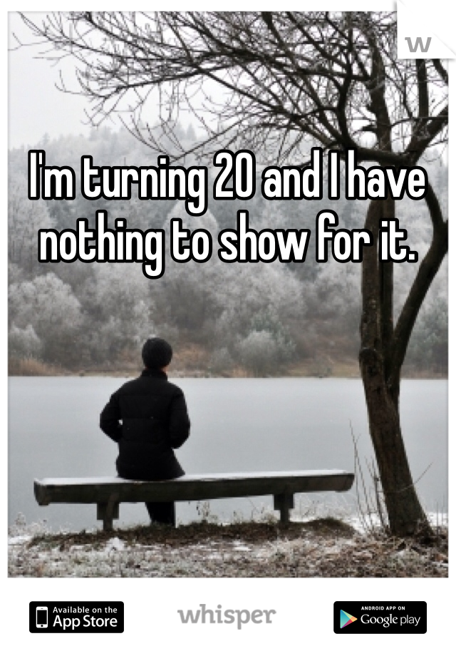 I'm turning 20 and I have nothing to show for it. 
