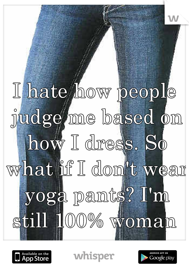 I hate how people judge me based on how I dress. So what if I don't wear yoga pants? I'm still 100% woman 