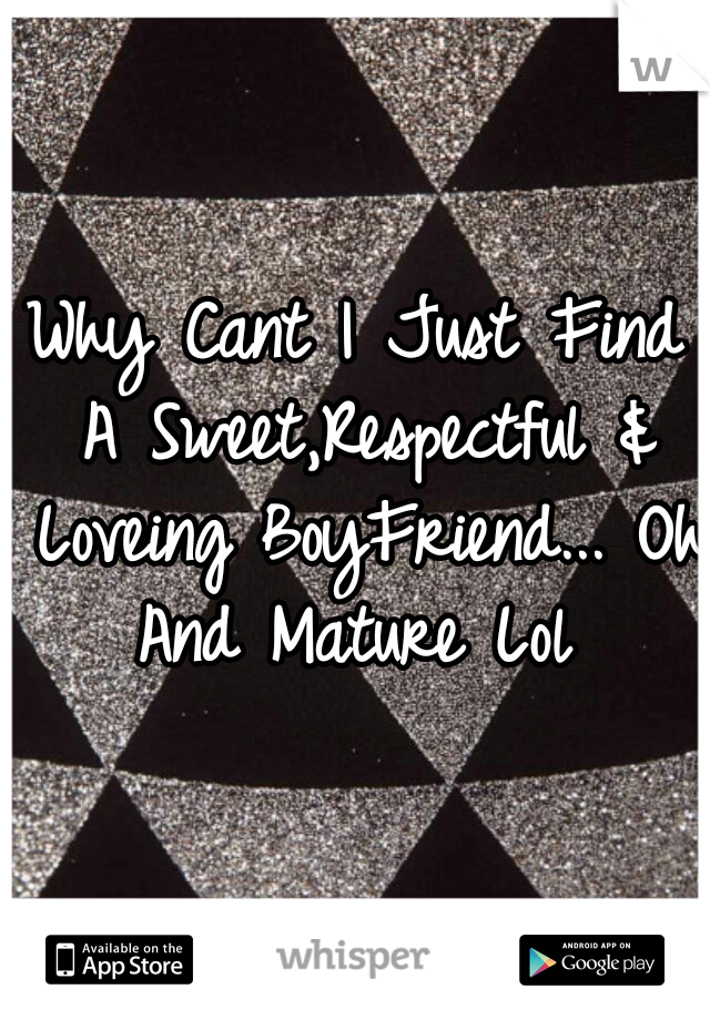 Why Cant I Just Find A Sweet,Respectful & Loveing BoyFriend... Oh And Mature Lol 