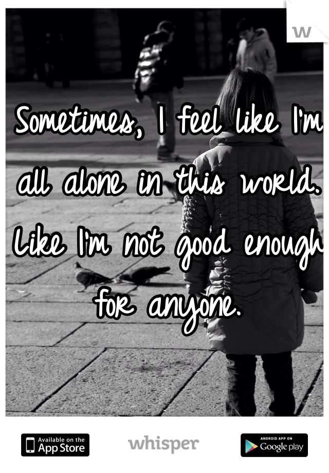 Sometimes, I feel like I'm all alone in this world. Like I'm not good enough for anyone. 