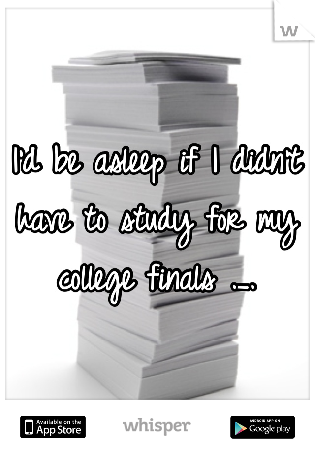 I'd be asleep if I didn't have to study for my college finals ._.