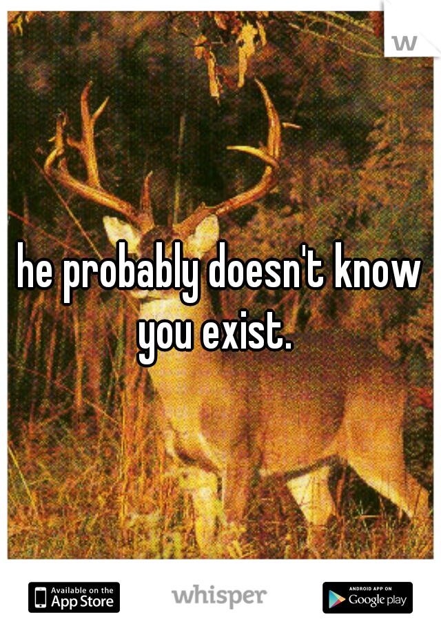 he probably doesn't know you exist.  